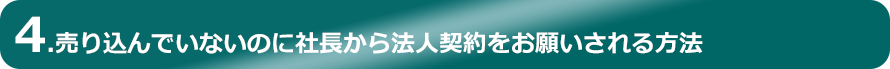 4.売り込んでいないのに社長から法人契約をお願いされる方法